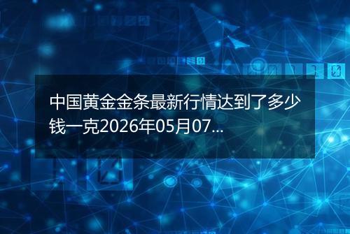 中国黄金金条最新行情达到了多少钱一克2026年05月07日