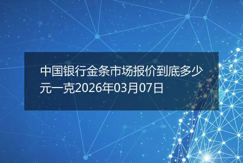 中国银行金条市场报价到底多少元一克2026年03月07日