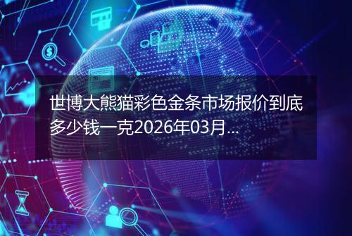 世博大熊猫彩色金条市场报价到底多少钱一克2026年03月10日