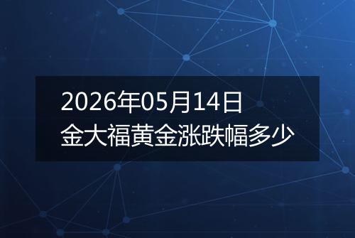 2026年05月14日金大福黄金涨跌幅多少