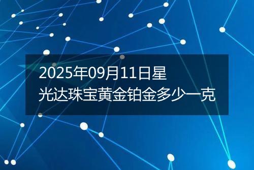 2025年09月11日星光达珠宝黄金铂金多少一克