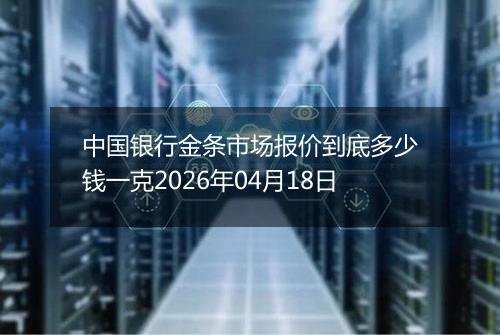 中国银行金条市场报价到底多少钱一克2026年04月18日