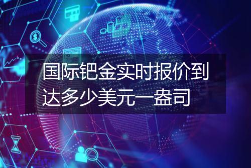 国际钯金实时报价到达多少美元一盎司