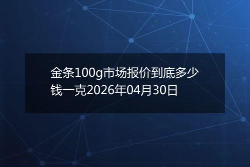 金条100g市场报价到底多少钱一克2026年04月30日