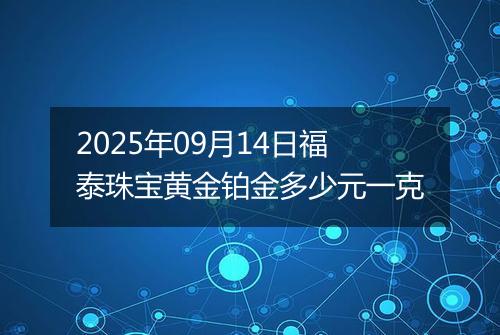 2025年09月14日福泰珠宝黄金铂金多少元一克