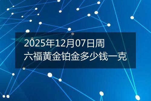 2025年12月07日周六福黄金铂金多少钱一克