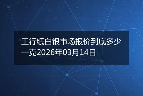 工行纸白银市场报价到底多少一克2026年03月14日