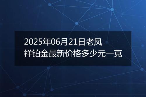 2025年06月21日老凤祥铂金最新价格多少元一克