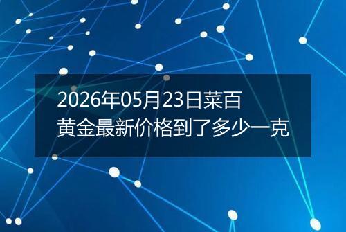 2026年05月23日菜百黄金最新价格到了多少一克