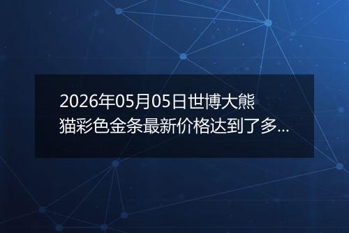 2026年05月05日世博大熊猫彩色金条最新价格达到了多少一克