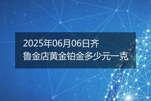 2025年06月06日齐鲁金店黄金铂金多少元一克