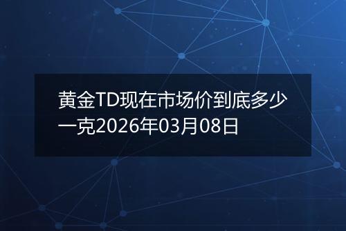 黄金TD现在市场价到底多少一克2026年03月08日