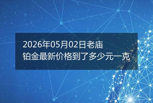 2026年05月02日老庙铂金最新价格到了多少元一克
