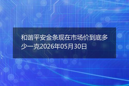 和谐平安金条现在市场价到底多少一克2026年05月30日