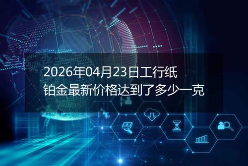 2026年04月23日工行纸铂金最新价格达到了多少一克