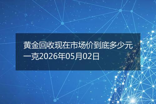 黄金回收现在市场价到底多少元一克2026年05月02日