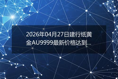 2026年04月27日建行纸黄金AU9999最新价格达到了多少元一克