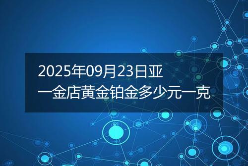 2025年09月23日亚一金店黄金铂金多少元一克