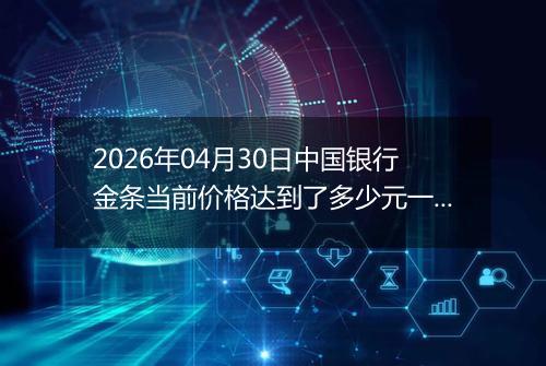2026年04月30日中国银行金条当前价格达到了多少元一克2026年04月30日