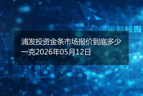 浦发投资金条市场报价到底多少一克2026年05月12日