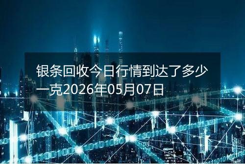 银条回收今日行情到达了多少一克2026年05月07日