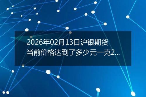 2026年02月13日沪银期货当前价格达到了多少元一克2026年02月13日