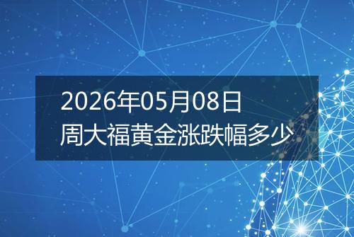 2026年05月08日周大福黄金涨跌幅多少