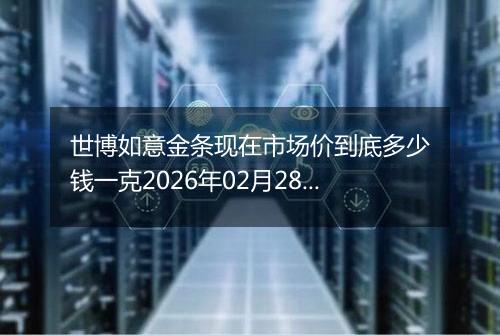 世博如意金条现在市场价到底多少钱一克2026年02月28日