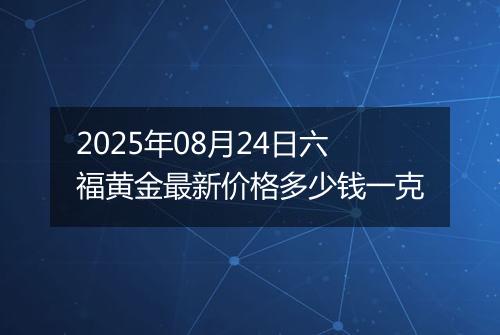 2025年08月24日六福黄金最新价格多少钱一克