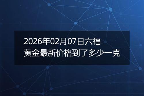 2026年02月07日六福黄金最新价格到了多少一克