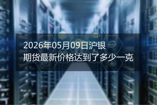 2026年05月09日沪银期货最新价格达到了多少一克