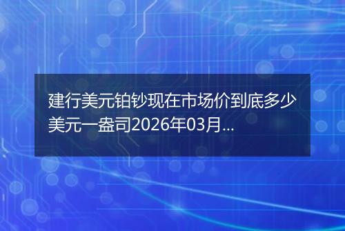 建行美元铂钞现在市场价到底多少美元一盎司2026年03月18日