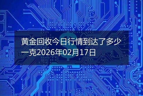 黄金回收今日行情到达了多少一克2026年02月17日