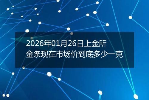 2026年01月26日上金所金条现在市场价到底多少一克