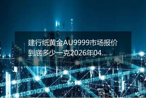 建行纸黄金AU9999市场报价到底多少一克2026年04月05日
