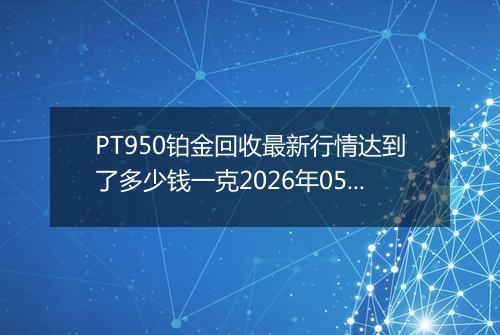 PT950铂金回收最新行情达到了多少钱一克2026年05月10日