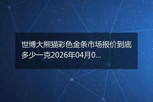 世博大熊猫彩色金条市场报价到底多少一克2026年04月05日