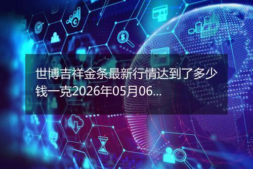 世博吉祥金条最新行情达到了多少钱一克2026年05月06日