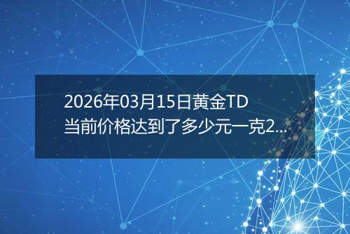 2026年03月15日黄金TD当前价格达到了多少元一克2026年03月15日