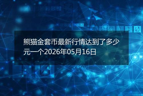 熊猫金套币最新行情达到了多少元一个2026年05月16日