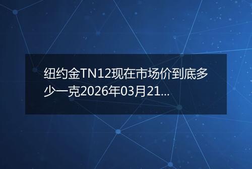 纽约金TN12现在市场价到底多少一克2026年03月21日