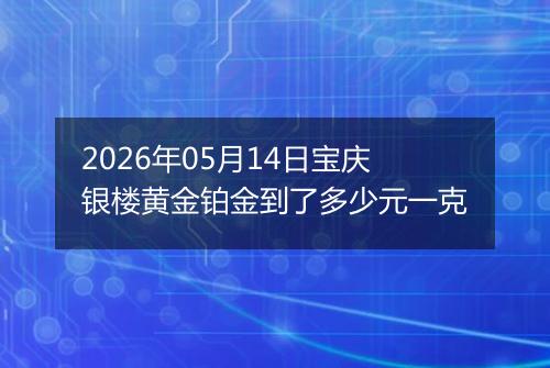 2026年05月14日宝庆银楼黄金铂金到了多少元一克