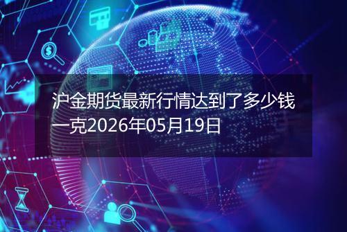 沪金期货最新行情达到了多少钱一克2026年05月19日