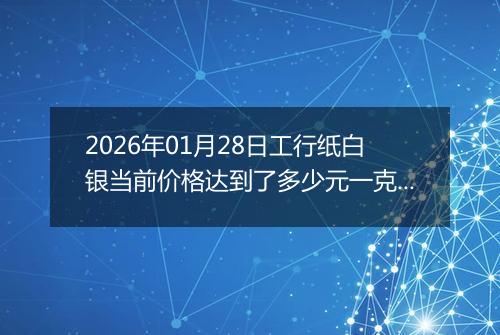 2026年01月28日工行纸白银当前价格达到了多少元一克2026年01月28日