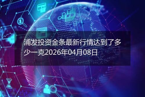 浦发投资金条最新行情达到了多少一克2026年04月08日