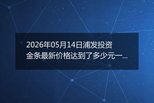 2026年05月14日浦发投资金条最新价格达到了多少元一克
