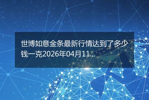 世博如意金条最新行情达到了多少钱一克2026年04月11日