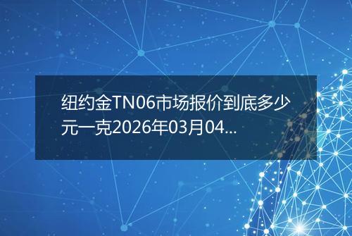纽约金TN06市场报价到底多少元一克2026年03月04日