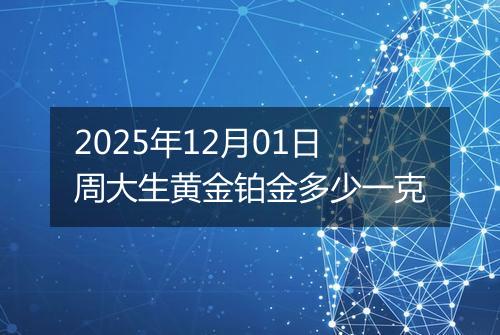 2025年12月01日周大生黄金铂金多少一克