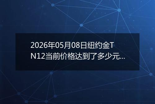 2026年05月08日纽约金TN12当前价格达到了多少元一克2026年05月08日
